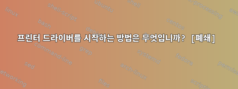 프린터 드라이버를 시작하는 방법은 무엇입니까? [폐쇄]