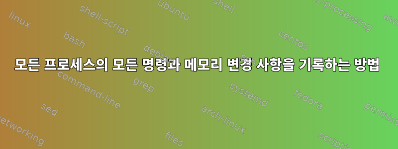 모든 프로세스의 모든 명령과 메모리 변경 사항을 기록하는 방법