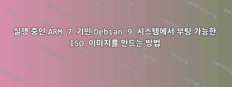 실행 중인 ARM 7 기반 Debian 9 시스템에서 부팅 가능한 ISO 이미지를 만드는 방법