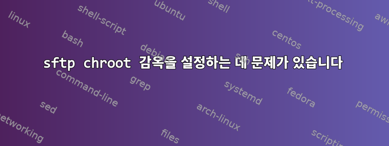 sftp chroot 감옥을 설정하는 데 문제가 있습니다