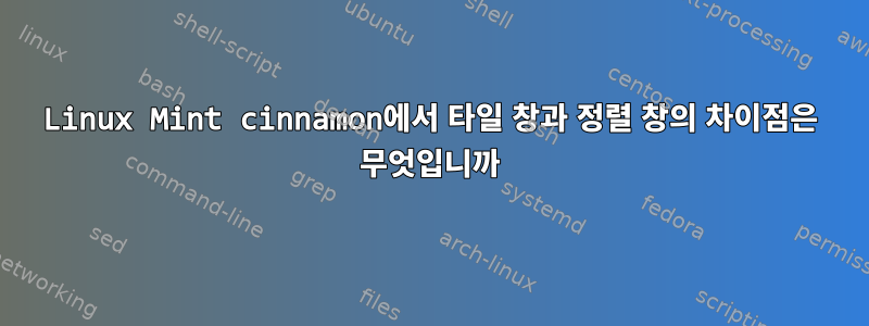 Linux Mint cinnamon에서 타일 창과 정렬 창의 차이점은 무엇입니까