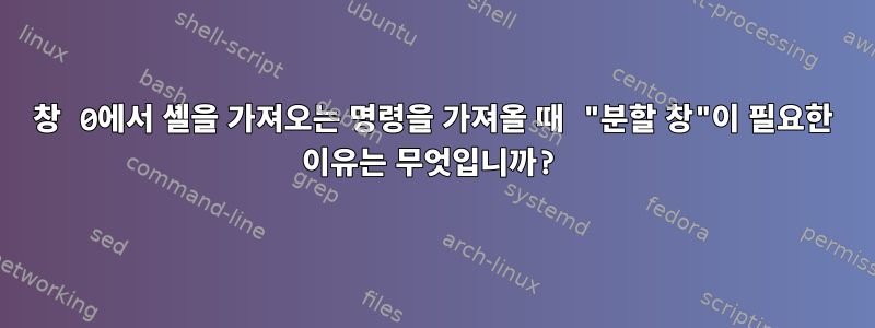 창 0에서 셸을 가져오는 명령을 가져올 때 "분할 창"이 필요한 이유는 무엇입니까?