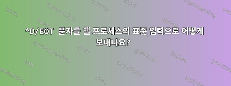 ^D/EOT 문자를 쉘 프로세스의 표준 입력으로 어떻게 보내나요?