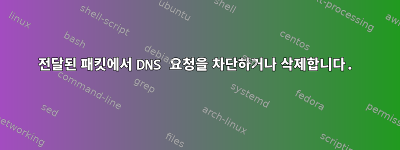 전달된 패킷에서 DNS 요청을 차단하거나 삭제합니다.