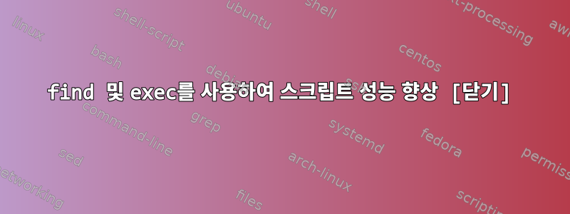 find 및 exec를 사용하여 스크립트 성능 향상 [닫기]