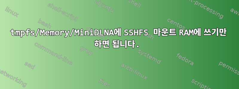 tmpfs/Memory/MiniDLNA에 SSHFS 마운트 RAM에 쓰기만 하면 됩니다.