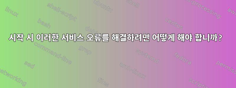 시작 시 이러한 서비스 오류를 해결하려면 어떻게 해야 합니까?