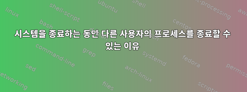 시스템을 종료하는 동안 다른 사용자의 프로세스를 종료할 수 있는 이유