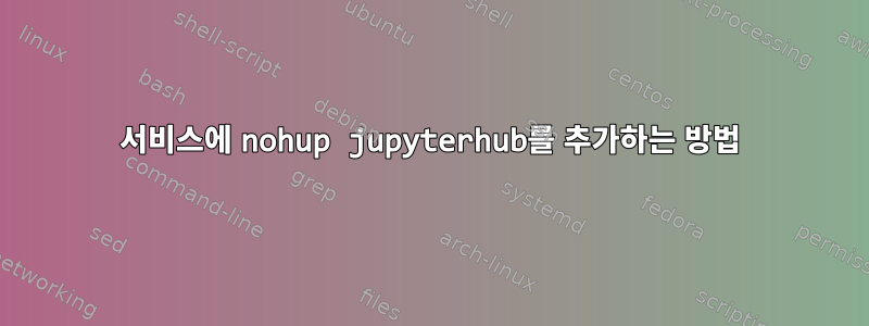 서비스에 nohup jupyterhub를 추가하는 방법