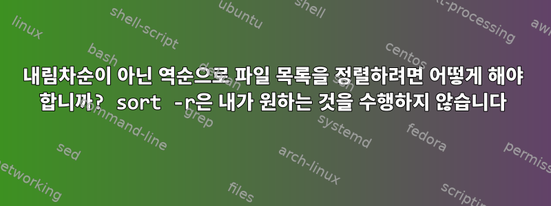 내림차순이 아닌 역순으로 파일 목록을 정렬하려면 어떻게 해야 합니까? sort -r은 내가 원하는 것을 수행하지 않습니다