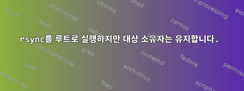 rsync를 루트로 실행하지만 대상 소유자는 유지합니다.