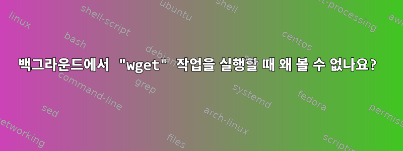 백그라운드에서 "wget" 작업을 실행할 때 왜 볼 수 없나요?