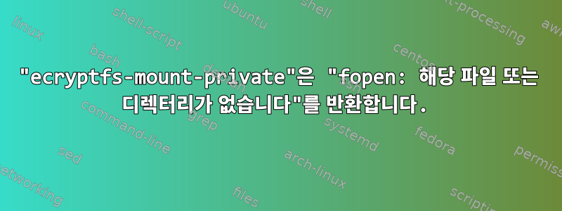 "ecryptfs-mount-private"은 "fopen: 해당 파일 또는 디렉터리가 없습니다"를 반환합니다.