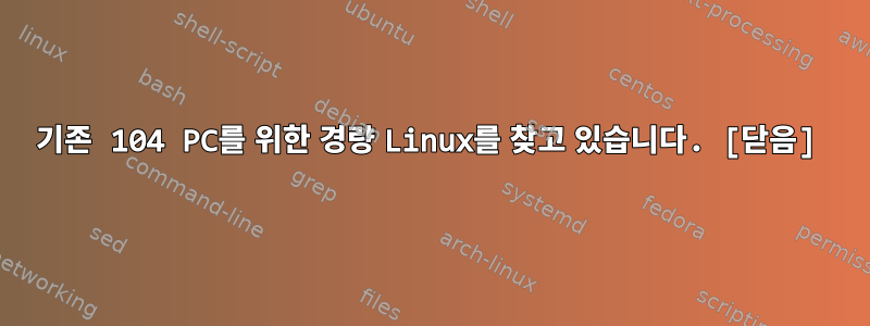 기존 104 PC를 위한 경량 Linux를 찾고 있습니다. [닫음]