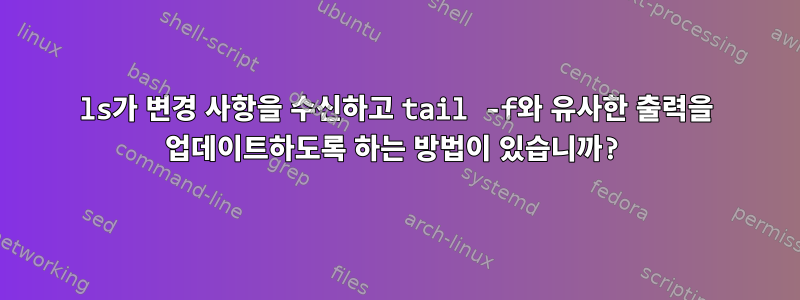 ls가 변경 사항을 수신하고 tail -f와 유사한 출력을 업데이트하도록 하는 방법이 있습니까?