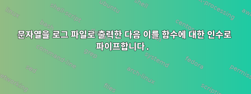 문자열을 로그 파일로 출력한 다음 이를 함수에 대한 인수로 파이프합니다.