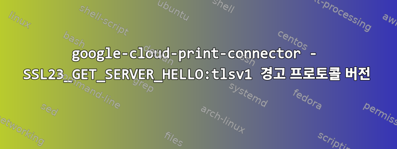 google-cloud-print-connector - SSL23_GET_SERVER_HELLO:tlsv1 경고 프로토콜 버전