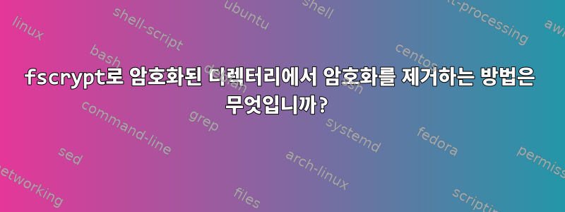 fscrypt로 암호화된 디렉터리에서 암호화를 제거하는 방법은 무엇입니까?