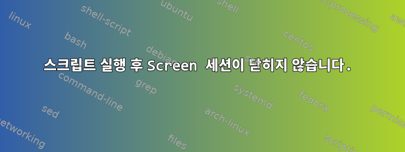 스크립트 실행 후 Screen 세션이 닫히지 않습니다.