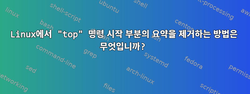 Linux에서 "top" 명령 시작 부분의 요약을 제거하는 방법은 무엇입니까?