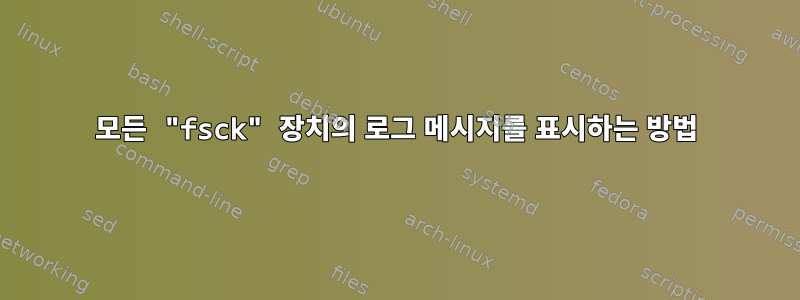 모든 "fsck" 장치의 로그 메시지를 표시하는 방법