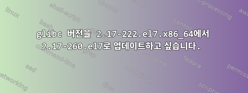 glibc 버전을 2.17-222.el7.x86_64에서 2.17-260.el7로 업데이트하고 싶습니다.