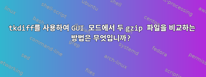 tkdiff를 사용하여 GUI 모드에서 두 gzip 파일을 비교하는 방법은 무엇입니까?