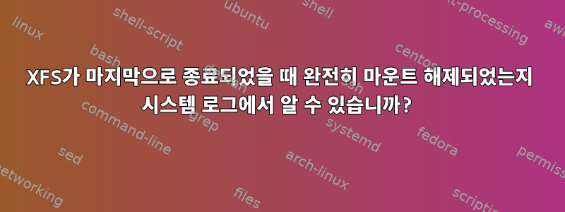 XFS가 마지막으로 종료되었을 때 완전히 마운트 해제되었는지 시스템 로그에서 알 수 있습니까?