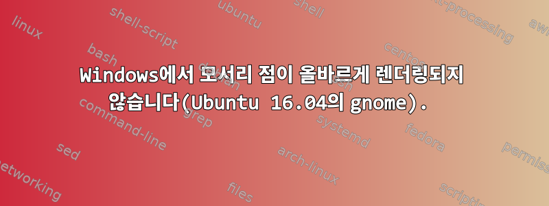 Windows에서 모서리 점이 올바르게 렌더링되지 않습니다(Ubuntu 16.04의 gnome).