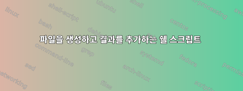 파일을 생성하고 결과를 추가하는 쉘 스크립트