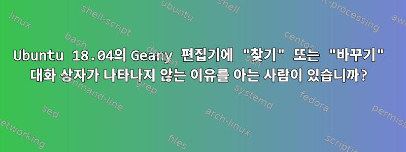 Ubuntu 18.04의 Geany 편집기에 "찾기" 또는 "바꾸기" 대화 상자가 나타나지 않는 이유를 아는 사람이 있습니까?