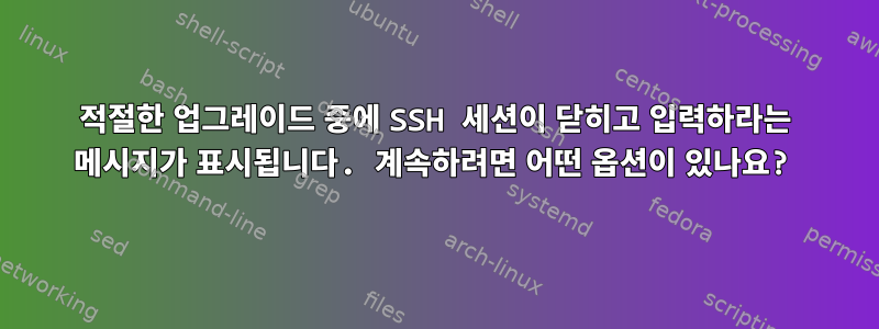 적절한 업그레이드 중에 SSH 세션이 닫히고 입력하라는 메시지가 표시됩니다. 계속하려면 어떤 옵션이 있나요?