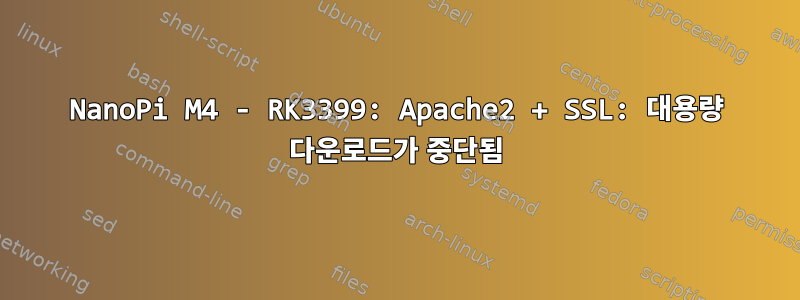 NanoPi M4 - RK3399: Apache2 + SSL: 대용량 다운로드가 중단됨