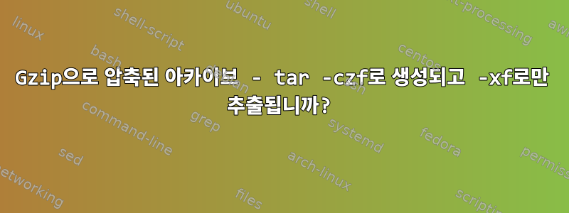 Gzip으로 압축된 아카이브 - tar -czf로 생성되고 -xf로만 추출됩니까?