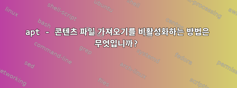 apt - 콘텐츠 파일 가져오기를 비활성화하는 방법은 무엇입니까?