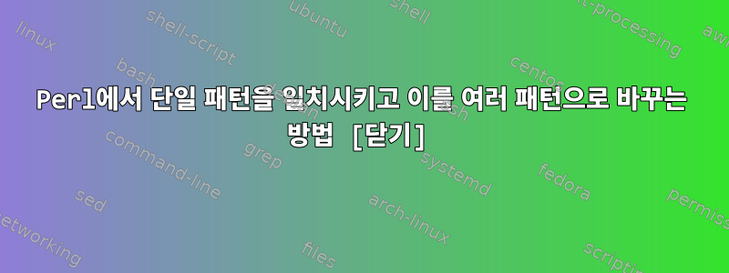 Perl에서 단일 패턴을 일치시키고 이를 여러 패턴으로 바꾸는 방법 [닫기]