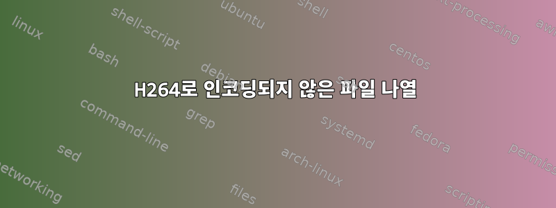 H264로 인코딩되지 않은 파일 나열