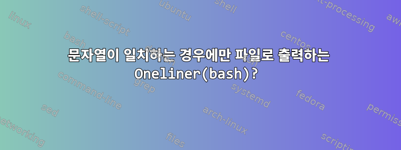 문자열이 일치하는 경우에만 파일로 출력하는 Oneliner(bash)?