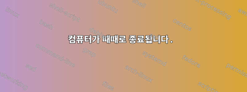 컴퓨터가 때때로 종료됩니다.