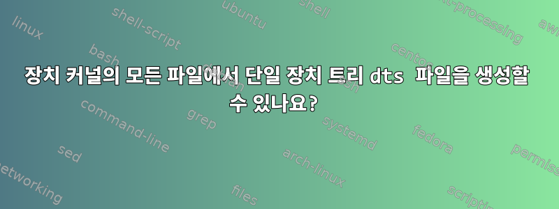 장치 커널의 모든 파일에서 단일 장치 트리 dts 파일을 생성할 수 있나요?