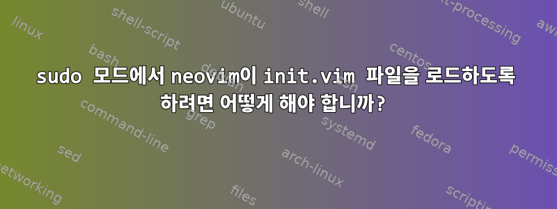 sudo 모드에서 neovim이 init.vim 파일을 로드하도록 하려면 어떻게 해야 합니까?