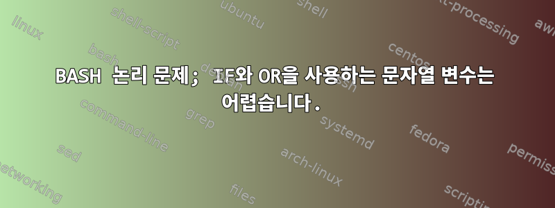 BASH 논리 문제; IF와 OR을 사용하는 문자열 변수는 어렵습니다.