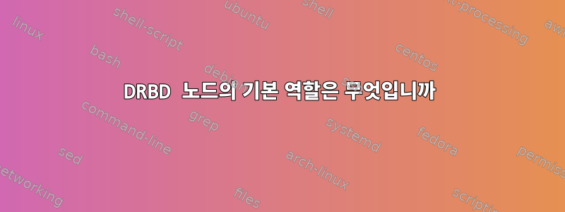 DRBD 노드의 기본 역할은 무엇입니까