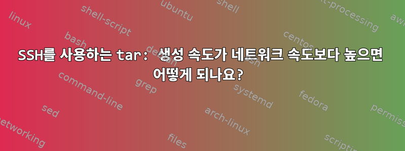 SSH를 사용하는 tar: 생성 속도가 네트워크 속도보다 높으면 어떻게 되나요?