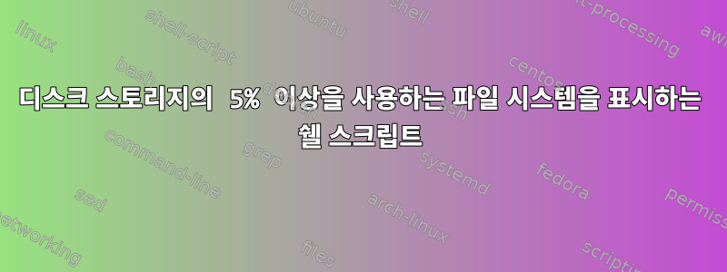 디스크 스토리지의 5% 이상을 사용하는 파일 시스템을 표시하는 쉘 스크립트