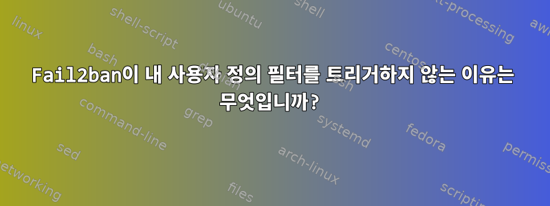 Fail2ban이 내 사용자 정의 필터를 트리거하지 않는 이유는 무엇입니까?