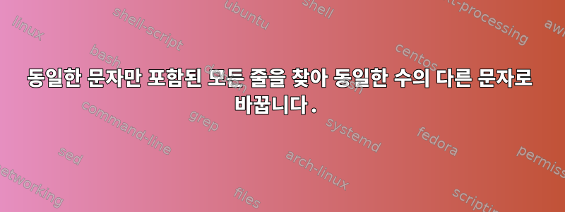 동일한 문자만 포함된 모든 줄을 찾아 동일한 수의 다른 문자로 바꿉니다.