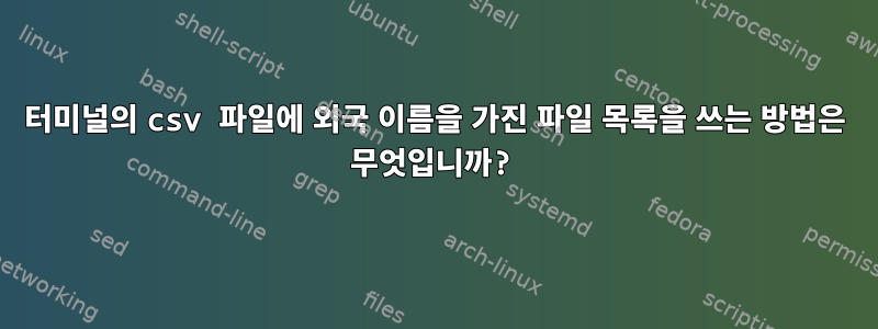 터미널의 csv 파일에 외국 이름을 가진 파일 목록을 쓰는 방법은 무엇입니까?