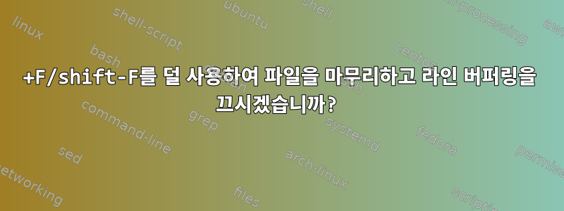 +F/shift-F를 덜 사용하여 파일을 마무리하고 라인 버퍼링을 끄시겠습니까?