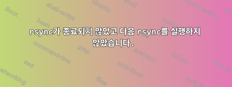 rsync가 종료되지 않았고 다음 rsync를 실행하지 않았습니다.